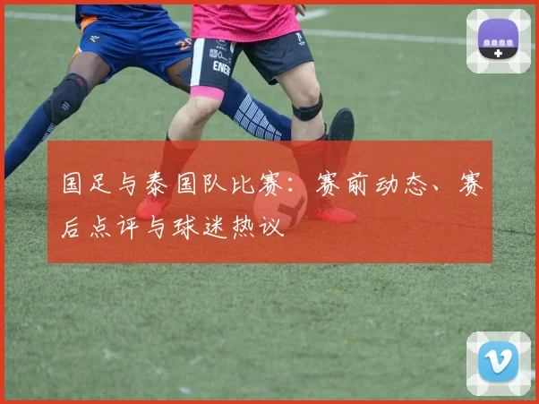 国足与泰国队比赛:赛前动态、赛后点评与球迷热议