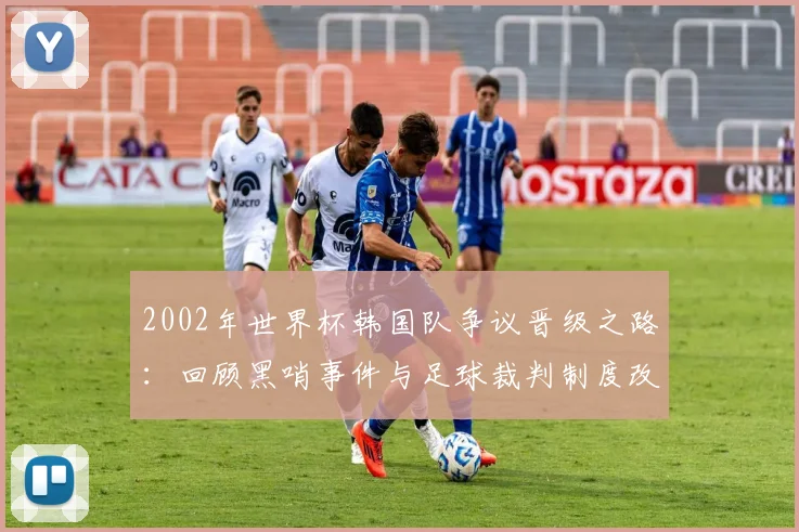2002年世界杯韩国队争议晋级之路：回顾黑哨事件与足球裁判制度改革