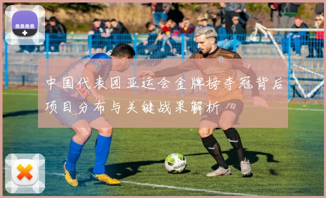 中国代表团亚运会金牌榜夺冠背后项目分布与关键战果解析