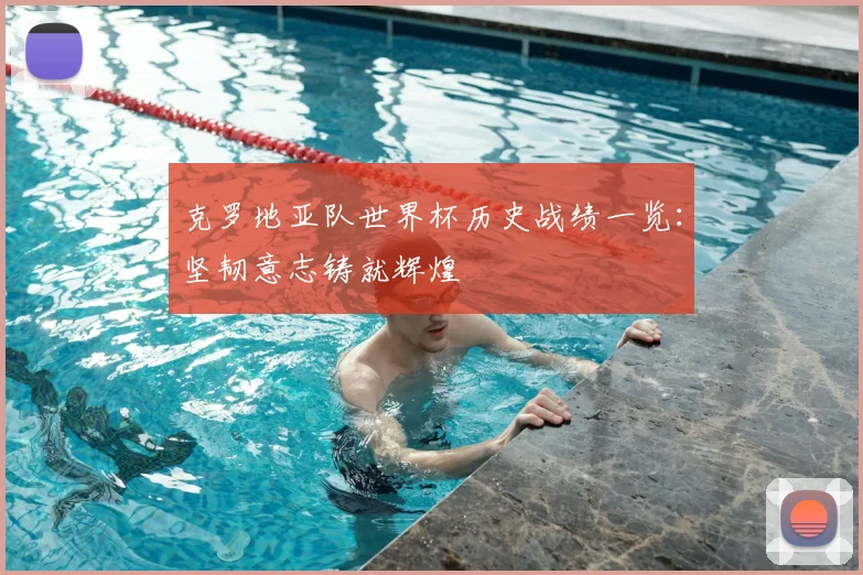 克罗地亚队世界杯历史战绩一览：坚韧意志铸就辉煌