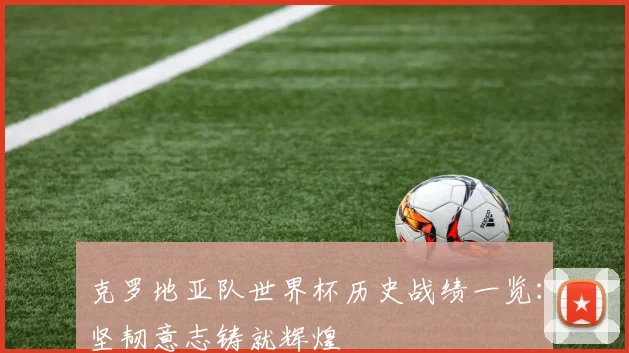 克罗地亚队世界杯历史战绩一览：坚韧意志铸就辉煌